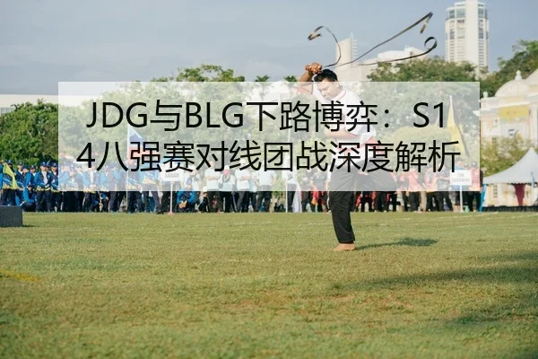 JDG与BLG下路博弈：S14八强赛对线团战深度解析