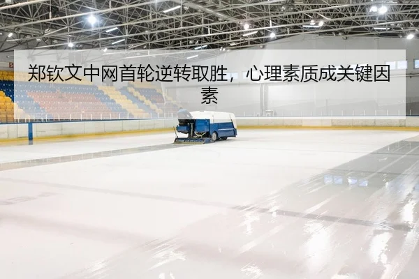 郑钦文中网首轮逆转取胜，心理素质成关键因素